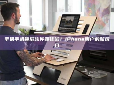 扶余苹果手机锁屏软件赚钱啦！iPhone用户的新风口