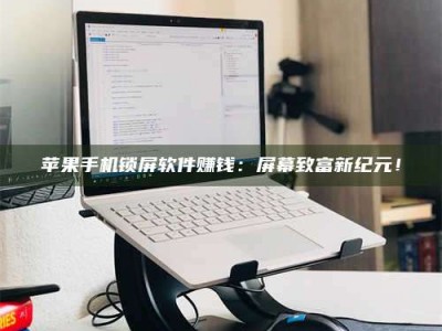 扶余苹果手机锁屏软件赚钱：屏幕致富新纪元！