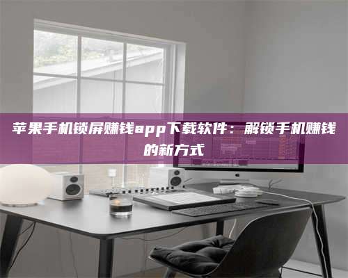 扶余苹果手机锁屏赚钱app下载软件:解锁手机赚钱的新方式 第1张 扶余苹果手机锁屏赚钱app下载软件:解锁手机赚钱的新方式 第1张