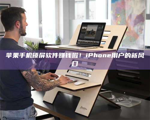 扶余苹果手机锁屏软件赚钱啦!iPhone用户的新风口 第1张 扶余苹果手机锁屏软件赚钱啦!iPhone用户的新风口 第1张