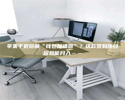 扶余苹果手机隐藏“钱包加速器”?这款签到项目居然能月入…… 第1张 扶余苹果手机隐藏“钱包加速器”?这款签到项目居然能月入…… 第1张